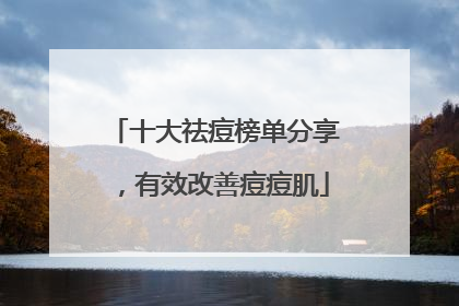 十大祛痘榜单分享，有效改善痘痘肌