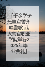 千余学子热血宣誓齐唱警歌 武汉警官职业学院举行2025年毕业典礼