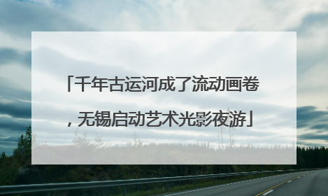 千年古运河成了流动画卷，无锡启动艺术光影夜游