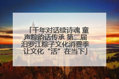 千年对话续诗魂 童声粽韵话传承 第二届汨罗江粽子文化消费季让文化“活”在当下