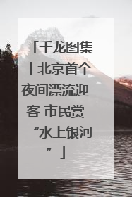 千龙图集丨北京首个夜间漂流迎客 市民赏“水上银河”