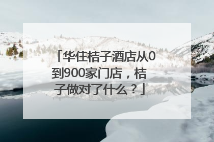 华住桔子酒店从0到900家门店，桔子做对了什么？