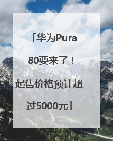 华为Pura 80要来了！起售价格预计超过5000元