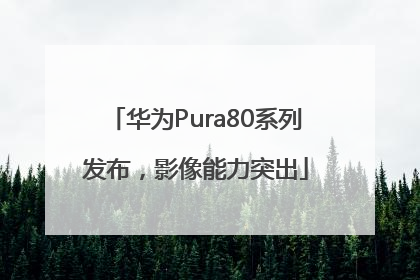 华为Pura80系列发布，影像能力突出