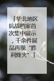 华北地区抗战档案首次集中展示，千余件展品再现“胜利烽火”