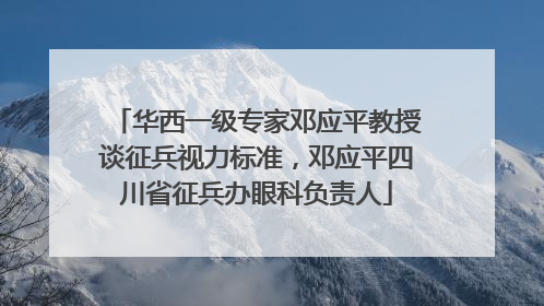 华西一级专家邓应平教授谈征兵视力标准，邓应平四川省征兵办眼科负责人
