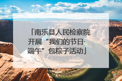 南乐县人民检察院开展“我们的节日·端午”包粽子活动