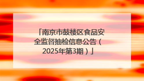 南京市鼓楼区食品安全监督抽检信息公告（2025年第3期）
