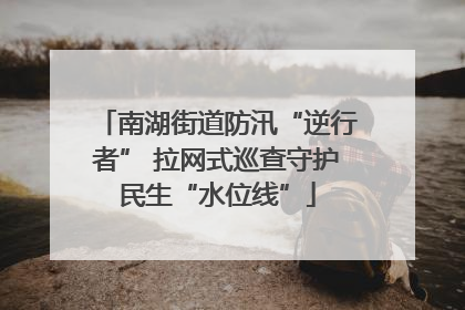 南湖街道防汛“逆行者” 拉网式巡查守护民生“水位线”