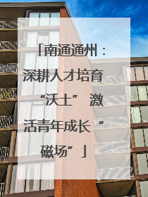 南通通州：深耕人才培育“沃土” 激活青年成长“磁场”