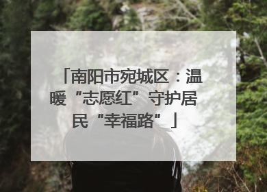 南阳市宛城区：温暖“志愿红”守护居民“幸福路”