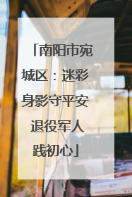 南阳市宛城区：迷彩身影守平安 退役军人践初心