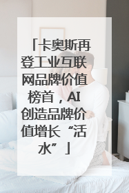 卡奥斯再登工业互联网品牌价值榜首，AI创造品牌价值增长“活水”