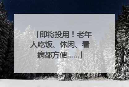 即将投用！老年人吃饭、休闲、看病都方便……