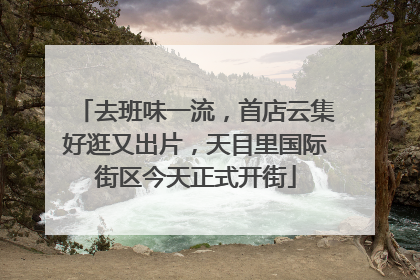去班味一流，首店云集好逛又出片，天目里国际街区今天正式开街