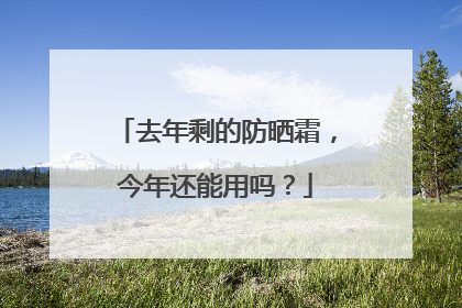 去年剩的防晒霜，今年还能用吗？