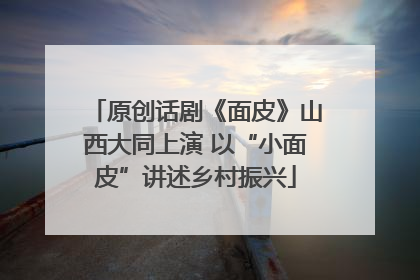 原创话剧《面皮》山西大同上演 以“小面皮”讲述乡村振兴