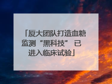 厦大团队打造血糖监测“黑科技” 已进入临床试验