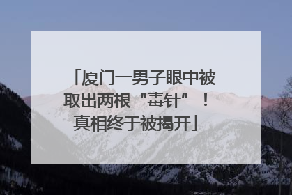 厦门一男子眼中被取出两根“毒针”！真相终于被揭开