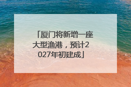 厦门将新增一座大型渔港，预计2027年初建成