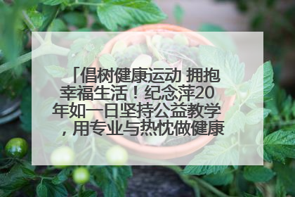 倡树健康运动 拥抱幸福生活！纪念萍20年如一日坚持公益教学，用专业与热忱做健康生活的引路人
