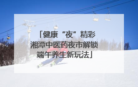 健康“夜”精彩 湘潭中医药夜市解锁端午养生新玩法