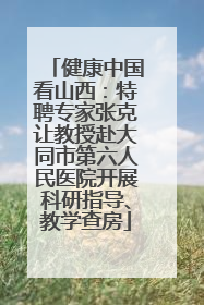 健康中国看山西：特聘专家张克让教授赴大同市第六人民医院开展科研指导、教学查房