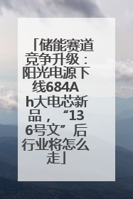 储能赛道竞争升级：阳光电源下线684Ah大电芯新品，“136号文”后行业将怎么走