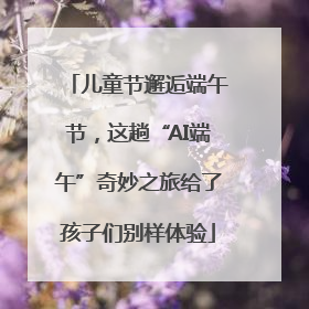 儿童节邂逅端午节，这趟“AI端午”奇妙之旅给了孩子们别样体验