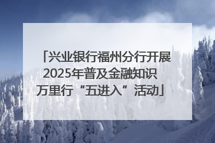 兴业银行福州分行开展2025年普及金融知识万里行“五进入”活动