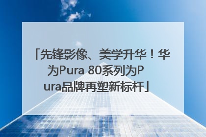 先锋影像、美学升华！华为Pura 80系列为Pura品牌再塑新标杆