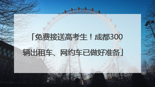 免费接送高考生！成都300辆出租车、网约车已做好准备