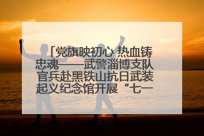 党旗映初心 热血铸忠魂——武警淄博支队官兵赴黑铁山抗日武装起义纪念馆开展“七一”主题党日活动