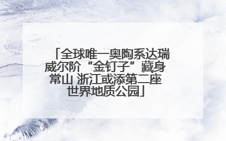 全球唯一奥陶系达瑞威尔阶“金钉子”藏身常山 浙江或添第二座世界地质公园