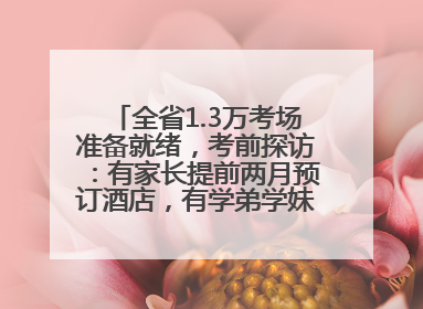 全省1.3万考场准备就绪，考前探访：有家长提前两月预订酒店，有学弟学妹隔空送上暖心祝福