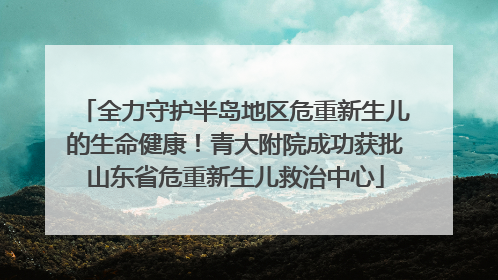 全力守护半岛地区危重新生儿的生命健康！青大附院成功获批山东省危重新生儿救治中心