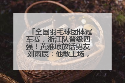 全国羽毛球团体冠军赛，浙江队晋级四强！黄雅琼放话男友刘雨辰：他敢上场，我一个劲遛他