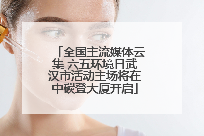 全国主流媒体云集 六五环境日武汉市活动主场将在中碳登大厦开启