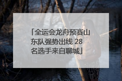 全运会龙舟预赛山东队强势出线 28名选手来自聊城