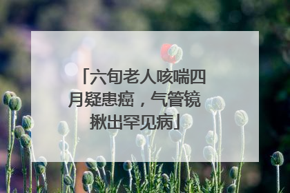 六旬老人咳喘四月疑患癌，气管镜揪出罕见病