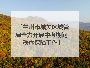兰州市城关区城管局全力开展中考期间秩序保障工作