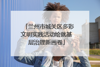 兰州市城关区多彩文明实践活动绘就基层治理新画卷