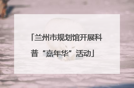兰州市规划馆开展科普“嘉年华”活动