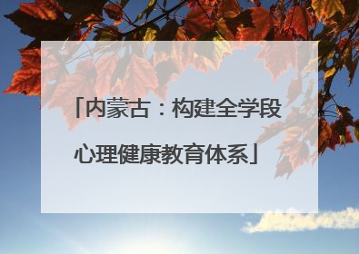 内蒙古：构建全学段心理健康教育体系