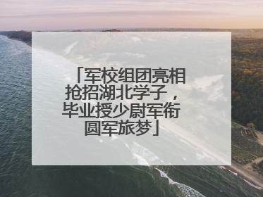 军校组团亮相抢招湖北学子，毕业授少尉军衔圆军旅梦