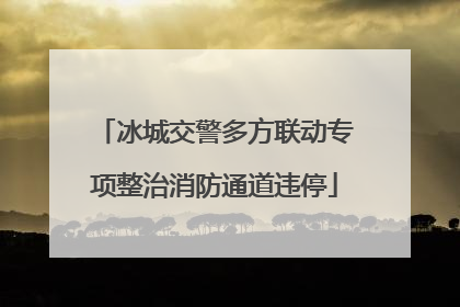 冰城交警多方联动专项整治消防通道违停