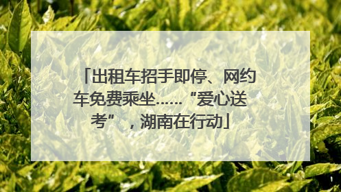 出租车招手即停、网约车免费乘坐……“爱心送考”，湖南在行动