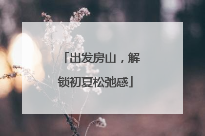 出发房山，解锁初夏松弛感