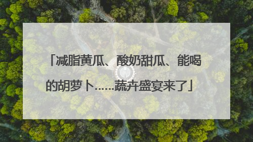 减脂黄瓜、酸奶甜瓜、能喝的胡萝卜……蔬卉盛宴来了