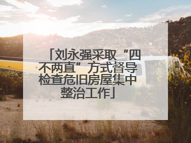 刘永强采取“四不两直”方式督导检查危旧房屋集中整治工作